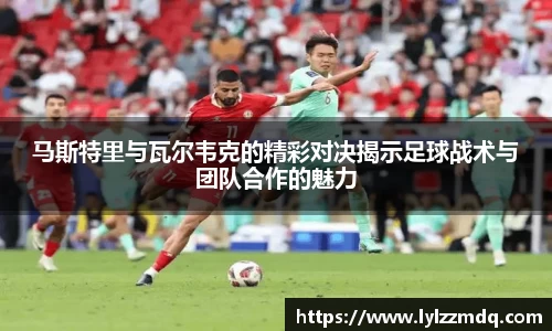 马斯特里与瓦尔韦克的精彩对决揭示足球战术与团队合作的魅力