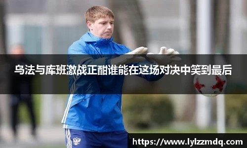 乌法与库班激战正酣谁能在这场对决中笑到最后