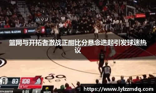 篮网与开拓者激战正酣比分悬念迭起引发球迷热议