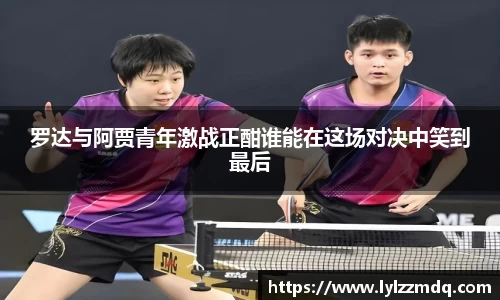 罗达与阿贾青年激战正酣谁能在这场对决中笑到最后