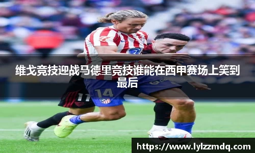 维戈竞技迎战马德里竞技谁能在西甲赛场上笑到最后